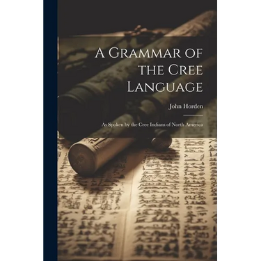 A Grammar of the Cree Language: As Spoken by the Cree Indians of North America