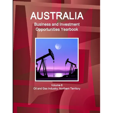Australia Business and Investment Opportunities Yearbook Volume 6 Oil and Gas Industry: Northern Territory