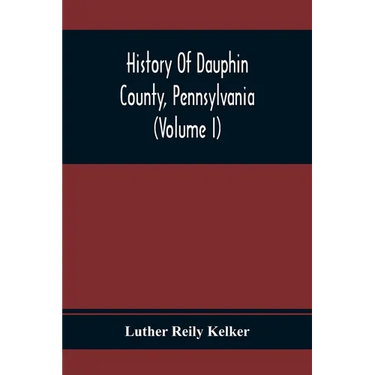 History Of Dauphin County, Pennsylvania (Volume I)