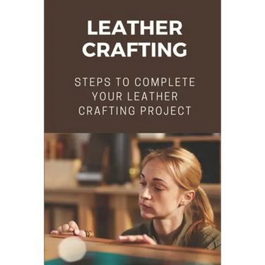 Leather Crafting: Steps To Complete Your Leather Crafting Project: Fantastic World Of Leather Crafting