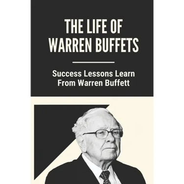 The Life Of Warren Buffets: Success Lessons Learn From Warren Buffett: Business Lessons Of Warren Buffett