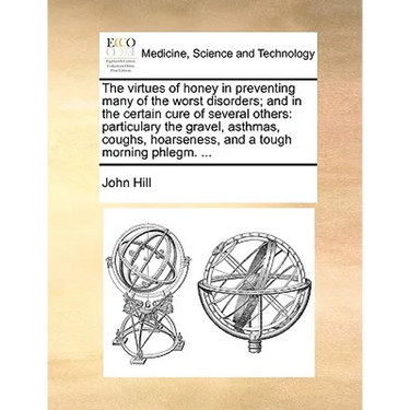 The Virtues of Honey in Preventing Many of the Worst Disorders; And in the Certain Cure of Several Others: Particulary the Gravel, Asthmas, Coughs, Ho