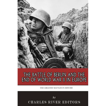 The Greatest Battles in History: The Battle of Berlin and the End of World War II in Europe