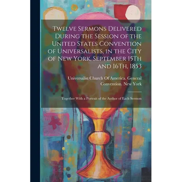 Twelve Sermons Delivered During the Session of the United States Convention of Universalists, in the City of New York, September 15Th and 16Th, 1853: