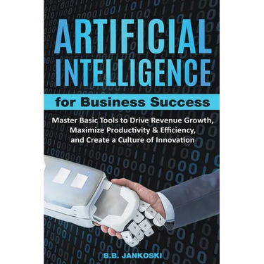 Artificial Intelligence For Business: Master Basic Tools To Drive Revenue Growth, Maximize Productivity & Efficiency, And Create A Culture Of Innovati