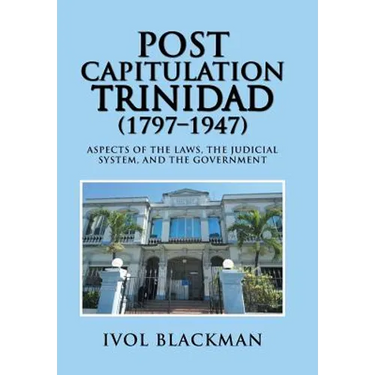 Post Capitulation Trinidad (1797-1947): Aspects of the Laws, the Judicial System, and the Government