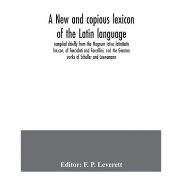 A new and copious lexicon of the Latin language, compiled chiefly from the Magnum totius latinitatis lexicon, of Facciolati and Forcellini, and the Ge