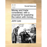 Money and Trade Considered, with a Proposal for Supplying the Nation with Money.