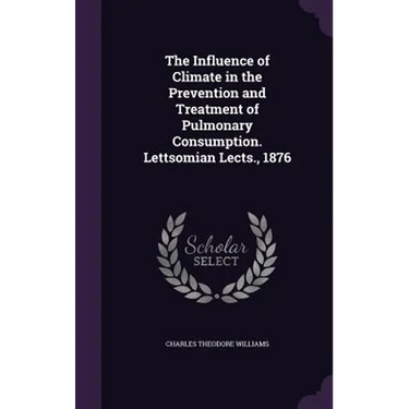 The Influence of Climate in the Prevention and Treatment of Pulmonary Consumption. Lettsomian Lects., 1876