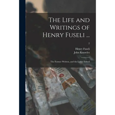 The Life and Writings of Henry Fuseli ...: the Former Written, and the Latter Edited; 2