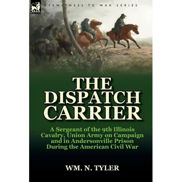 The Dispatch Carrier: A Sergeant of the 9th Illinois Cavalry, Union Army on Campaign and in Andersonville Prison During the American Civil W