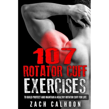 107 Rotator Cuff Exercises: To Build, Protect and Maintain a Healthy Rotator Cuff For Life