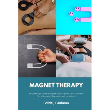 Magnet Therapy: A Beginner's 30-Minute Quick Start Guide on Its Use Cases for Chronic Pain, Inflammation, Depression, and How to Use I