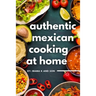 Authentic Mexican Cooking: 11 Authentic, Mouth-Watering, Easy, Mexican Recipes You Can Cook At Home!