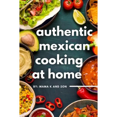Authentic Mexican Cooking: 11 Authentic, Mouth-Watering, Easy, Mexican Recipes You Can Cook At Home!