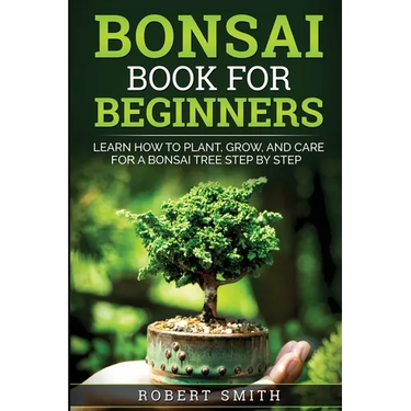 Bonsai Book for Beginners: Learn How to Plant, Grow, and Care for a Bonsai Tree Step by Step
