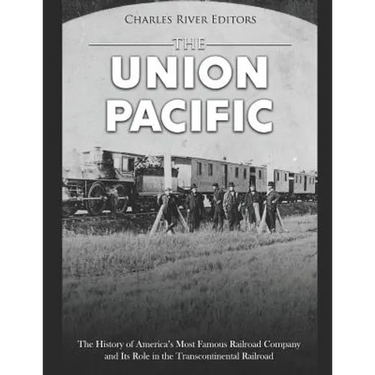 The Union Pacific: The History of America's Most Famous Railroad Company and Its Role in the Transcontinental Railroad