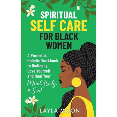 Spiritual Self Care for Black Women: A Powerful, Holistic Workbook to Radically Love Yourself and Heal Your Mind, Body, & Soul