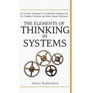 The Elements of Thinking in Systems: Use Systems Archetypes to Understand, Manage, and Fix Complex Problems and Make Smarter Decisions