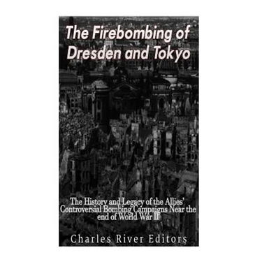 The Firebombing of Dresden and Tokyo: The History and Legacy of the Allies' Controversial Bombing Campaigns Near the End of World War II