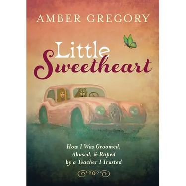 Little Sweetheart: How I Was Groomed, Abused, & Raped by a Teacher I Trusted