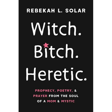 Witch. Bitch. Heretic.: Prophecy, Poetry, and Prayer from the Soul of a Mom and Mystic