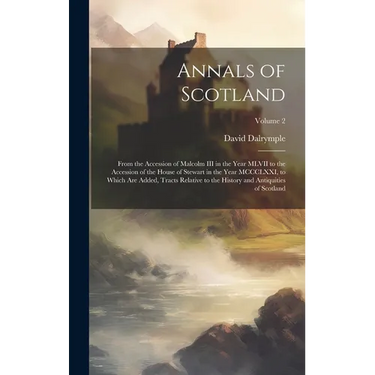 Annals of Scotland: From the Accession of Malcolm III in the Year MLVII to the Accession of the House of Stewart in the Year MCCCLXXI, to