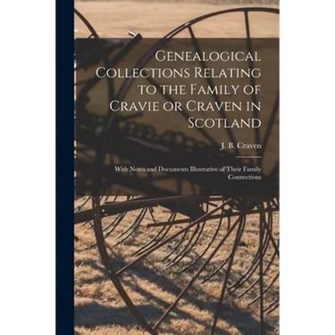 Genealogical Collections Relating to the Family of Cravie or Craven in Scotland: With Notes and Documents Illustrative of Their Family Connections