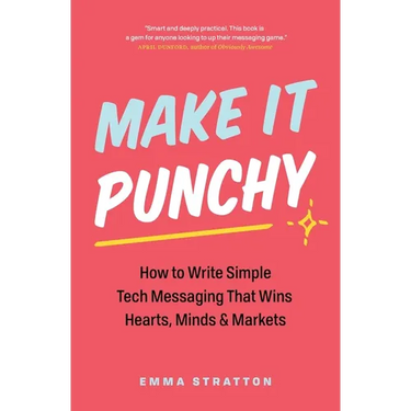 Make It Punchy: How to Write Simple Tech Messaging That Wins Hearts, Minds & Markets