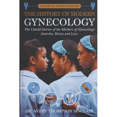 The History of Modern Gynecology: The Untold Stories of the Mothers of Gynecology: Anarcha, Betsey and Lucy