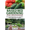 Raised Bed Gardening for Beginners: How to Build Raised Bed, Grow Vegetables, Herbs, Edible Flowers. And More!