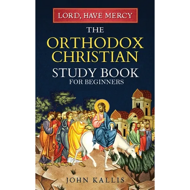 Lord, Have Mercy: The Orthodox Christian Study Book for Beginners - Understanding Christianity Through 2000 Years of Holy Tradition