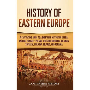 History of Eastern Europe: A Captivating Guide to a Shortened History of Russia, Ukraine, Hungary, Poland, the Czech Republic, Bulgaria, Slovakia, Mol