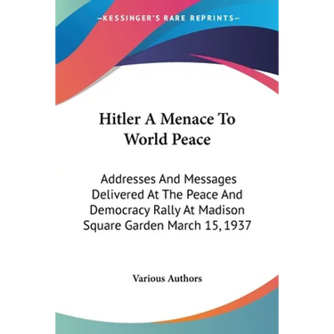 Hitler A Menace To World Peace: Addresses And Messages Delivered At The Peace And Democracy Rally At Madison Square Garden March 15, 1937