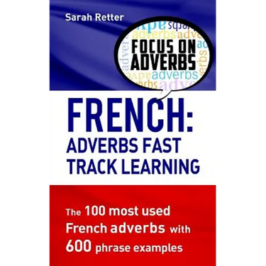 French: Adverbs Fast Track Learning: The 100 most used French adverbs with 600 phrase examples