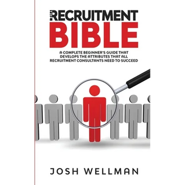 The Recruitment Bible: A Complete Beginner's Guide That Develops The Attributes That All Recruitment Consultants Need To Succeed