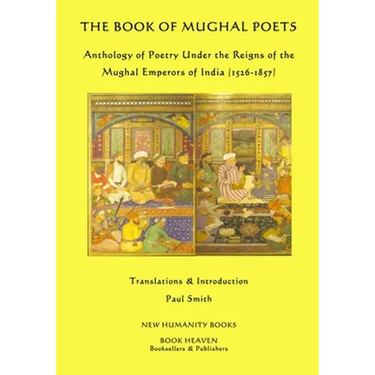 The Book of Mughal Poets: Anthology of Poetry Under the Reigns of the Mughal Emperors of India (1526-1857)