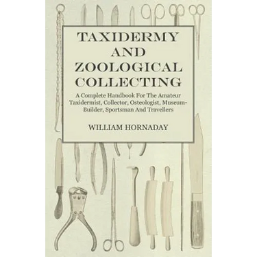 Taxidermy and Zoological Collecting - A Complete Handbook for the Amateur Taxidermist, Collector, Osteologist, Museum-Builder, Sportsman and Traveller