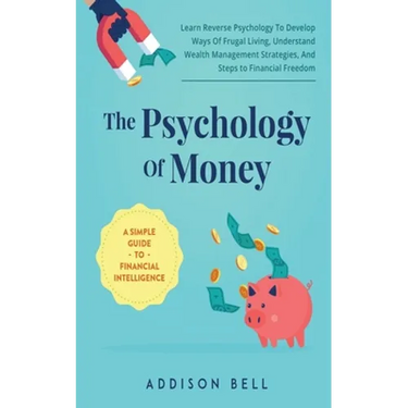 The Psychology Of Money - A Simple Guide To Financial Intelligence: Learn Reverse Psychology To Develop Ways Of Frugal Living, Understand Wealth Manag
