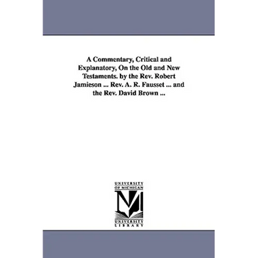 A Commentary, Critical and Explanatory, On the Old and New Testaments. by the Rev. Robert Jamieson ... Rev. A. R. Fausset ... and the Rev. David Brown