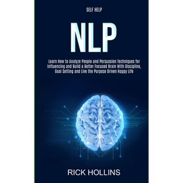 Self Help: NLP: Learn How to Analyze People and Persuasion Techniques for Influencing and Build a Better Focused Brain With Self-discipline, Goal Sett