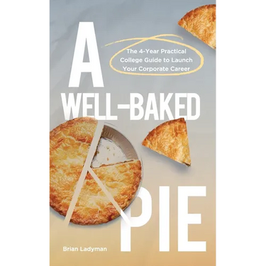 A Well-Baked Pie: The 4-Year Practical College Guide to Launch Your Corporate Career