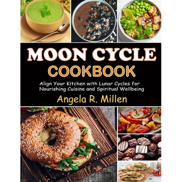 Moon Cycle Cookbook: Align Your Kitchen with Lunar Cycles for Nourishing Cuisine and Spiritual Wellbeing