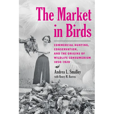 The Market in Birds: Commercial Hunting, Conservation, and the Origins of Wildlife Consumerism, 1850-1920