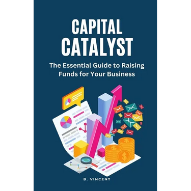 Capital Catalyst: The Essential Guide to Raising Funds for Your Business