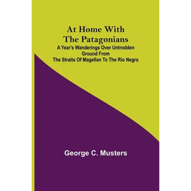 At Home with the Patagonians; A Year's Wanderings over Untrodden Ground from the Straits of Magellan to the Rio Negro
