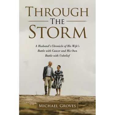 Through The Storm: A Husband's Chronicle of His Wife's Battle with Cancer and His Own Battle with Unbelief