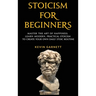 Stoicism For Beginners: Master the Art of Happiness. Learn Modern, Practical Stoicism to Create Your Own Daily Stoic Routine