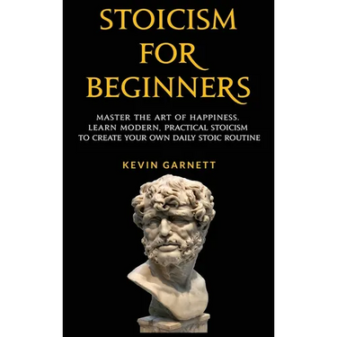 Stoicism For Beginners: Master the Art of Happiness. Learn Modern, Practical Stoicism to Create Your Own Daily Stoic Routine