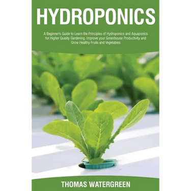 Hydroponics: A beginner's guide to learn the principles of Hydroponics and Aquaponics for higher quality gardening. Improve your Greenhouse productivi